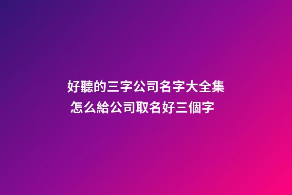 好聽的三字公司名字大全集 怎么給公司取名好三個字-第1張-公司起名-玄機派